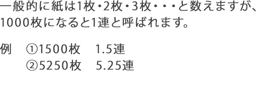 一般的に紙は1枚・2枚・3枚・・・と数えますが、1000枚になると1連と呼ばれます。例 ①1500枚　1.5連 ②5250枚　5.25連