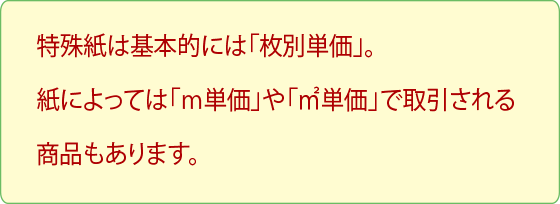 特殊紙は基本的には「枚数単価」。紙によっては「m単価」や「m²」で取引される商品もあります。