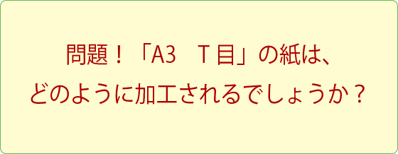 問題！「A3 T目」の紙は、どのように加工されるでしょうか？